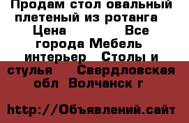 Продам стол овальный плетеный из ротанга › Цена ­ 48 650 - Все города Мебель, интерьер » Столы и стулья   . Свердловская обл.,Волчанск г.